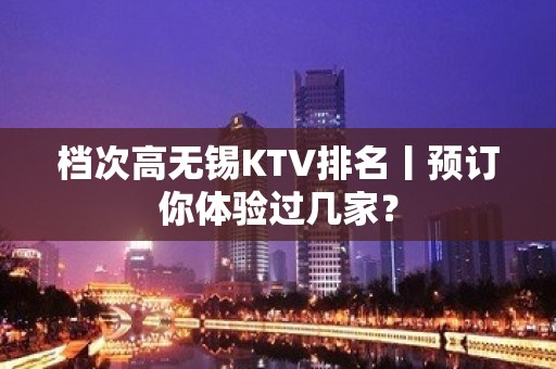 档次高无锡KTV排名丨预订你体验过几家？