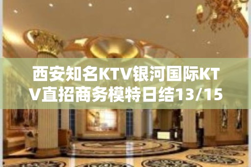 西安知名KTV银河国际KTV直招商务模特日结13/15起好上班