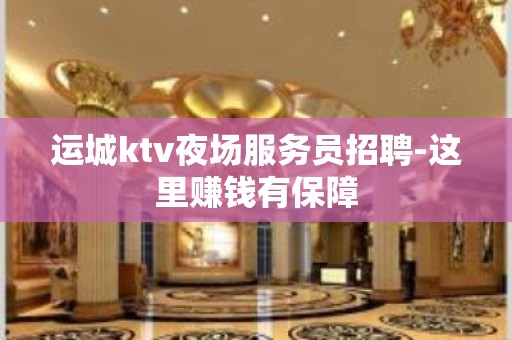 运城ktv夜场服务员招聘-这里赚钱有保障