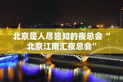 北京是人尽皆知的夜总会“北京江南汇夜总会”