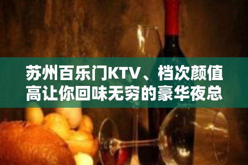 苏州百乐门KTV、档次颜值高让你回味无穷的豪华夜总会