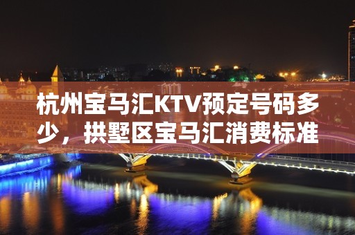 杭州宝马汇KTV预定号码多少，拱墅区宝马汇消费标准？