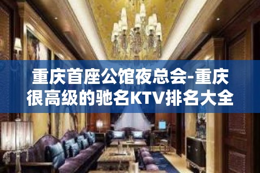 重庆首座公馆夜总会-重庆很高级的驰名KTV排名大全夜场