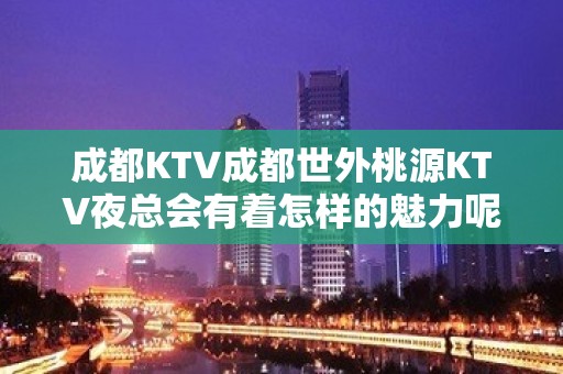 成都KTV成都世外桃源KTV夜总会有着怎样的魅力呢