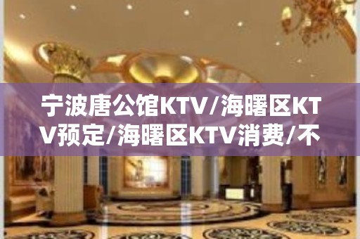 宁波唐公馆KTV/海曙区KTV预定/海曙区KTV消费/不。