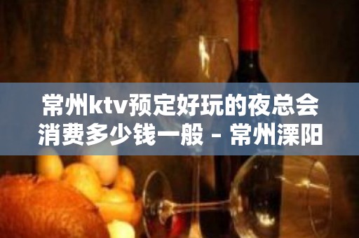 常州ktv预定好玩的夜总会消费多少钱一般 – 常州溧阳KTV排名大全