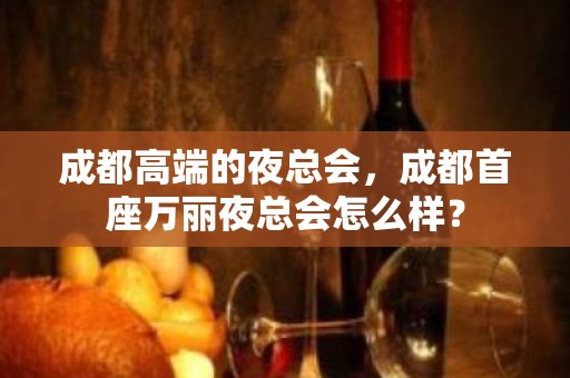 成都高端的夜总会，成都首座万丽夜总会怎么样？