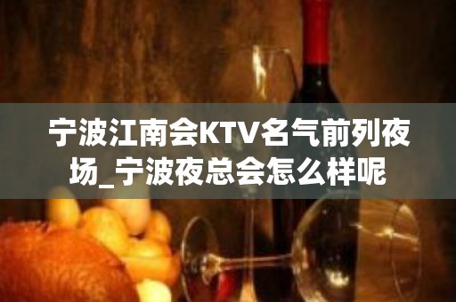 宁波江南会KTV名气前列夜场_宁波夜总会怎么样呢