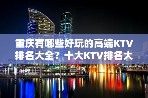 重庆有哪些好玩的高端KTV排名大全？十大KTV排名大全都在这里