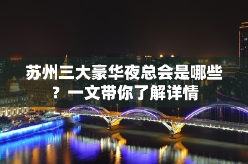 苏州三大豪华夜总会是哪些？一文带你了解详情