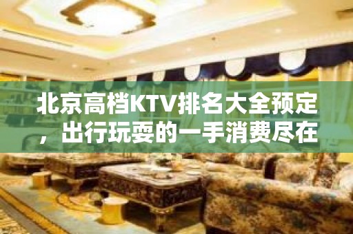 北京高档KTV排名大全预定，出行玩耍的一手消费尽在掌握之中