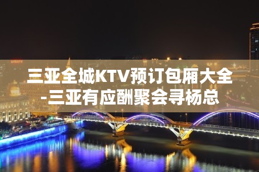 三亚全城KTV预订包厢大全-三亚有应酬聚会寻杨总