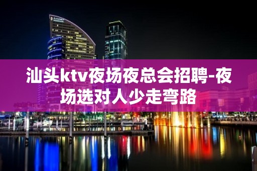 汕头ktv夜场夜总会招聘-夜场选对人少走弯路