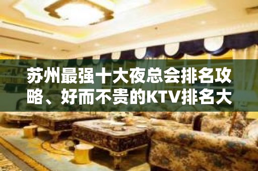 苏州最强十大夜总会排名攻略、好而不贵的KTV排名大全会所推荐