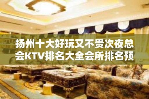 扬州十大好玩又不贵次夜总会KTV排名大全会所排名预订包间