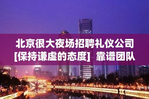 北京很大夜场招聘礼仪公司[保持谦虚的态度]  靠谱团队带你挣钱