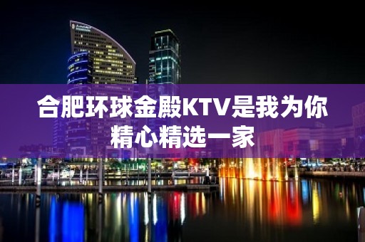 合肥环球金殿KTV是我为你精心精选一家