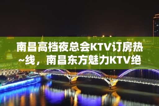 南昌高档夜总会KTV订房热~线，南昌东方魅力KTV绝世好玩夜场