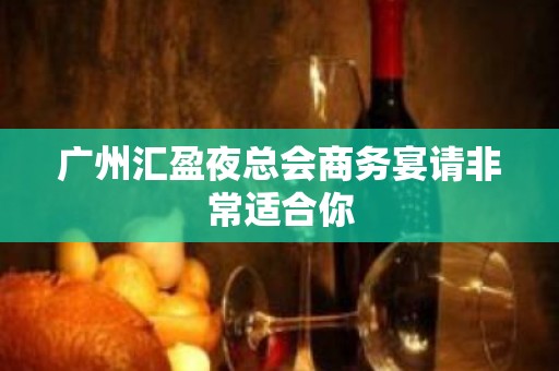 广州汇盈夜总会商务宴请非常适合你