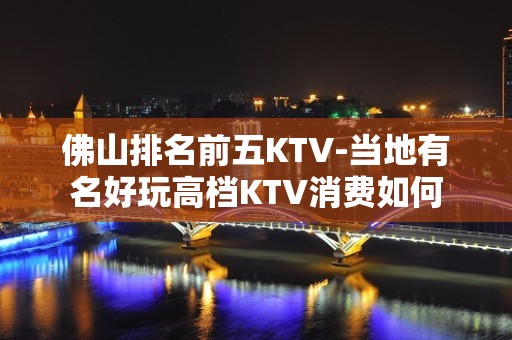 佛山排名前五KTV-当地有名好玩高档KTV消费如何