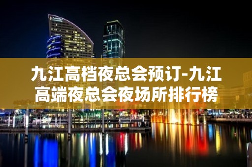 九江高档夜总会预订-九江高端夜总会夜场所排行榜