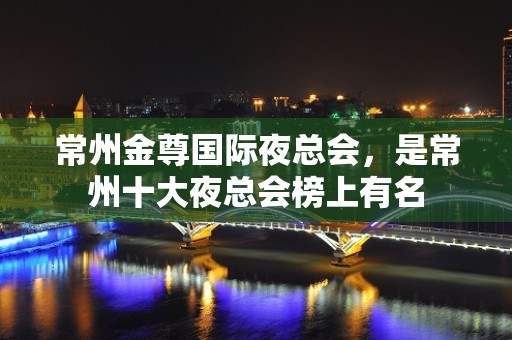 常州金尊国际夜总会，是常州十大夜总会榜上有名