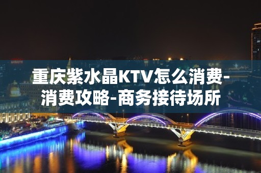 重庆紫水晶KTV怎么消费-消费攻略-商务接待场所