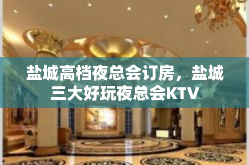 盐城高档夜总会订房，盐城三大好玩夜总会KTV