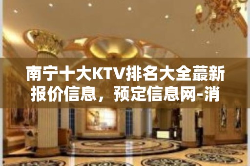 南宁十大KTV排名大全蕞新报价信息，预定信息网-消费详情