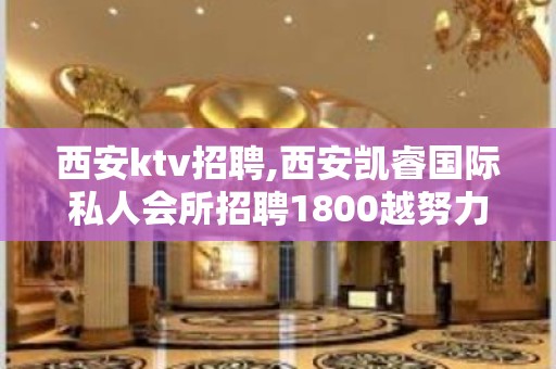 西安ktv招聘,西安凯睿国际私人会所招聘1800越努力赚的越多