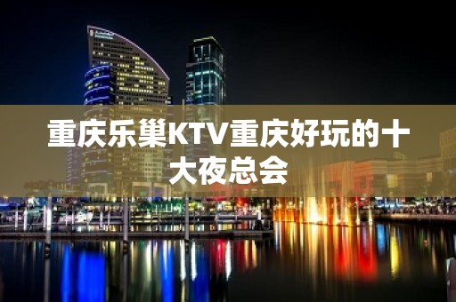 重庆乐巢KTV重庆好玩的十大夜总会