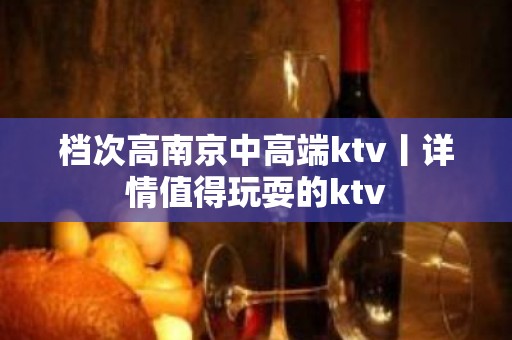 档次高南京中高端ktv丨详情值得玩耍的ktv