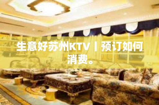 生意好苏州KTV丨预订如何消费。