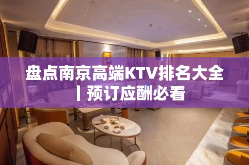 盘点﻿南京高端KTV排名大全丨预订应酬必看