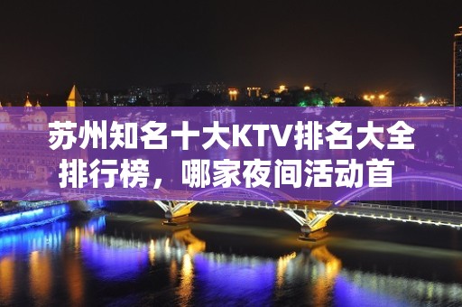 苏州知名十大KTV排名大全排行榜，哪家夜间活动首 选