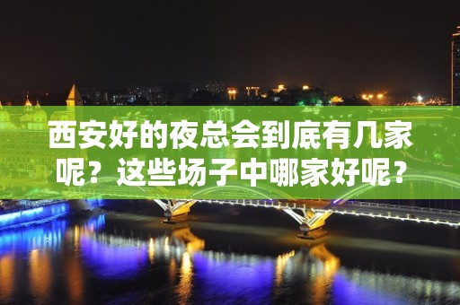 西安好的夜总会到底有几家呢？这些场子中哪家好呢？