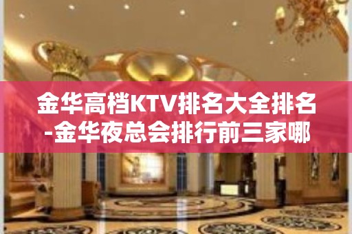 金华高档KTV排名大全排名-金华夜总会排行前三家哪家好耍？