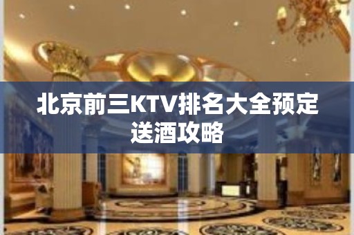 北京前三KTV排名大全预定送酒攻略