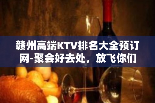 赣州高端KTV排名大全预订网-聚会好去处，放飞你们的声音