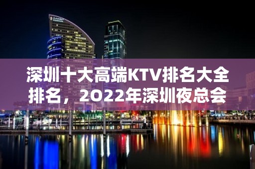 深圳十大高端KTV排名大全排名，2O22年深圳夜总会消费价格