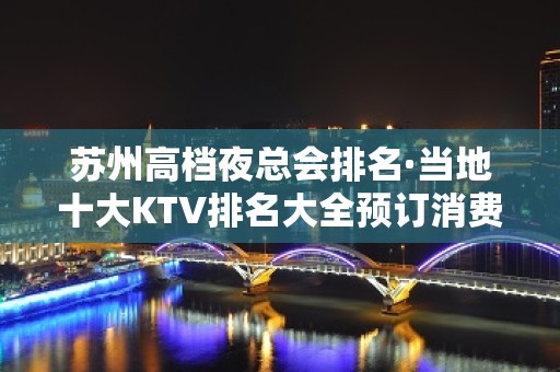 苏州高档夜总会排名·当地十大KTV排名大全预订消费信息