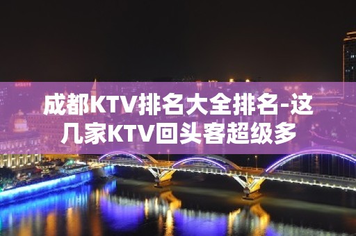 成都KTV排名大全排名-这几家KTV回头客超级多