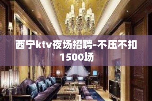 西宁ktv夜场招聘-不压不扣1500场