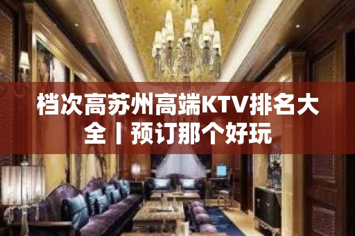 档次高苏州高端KTV排名大全丨预订那个好玩