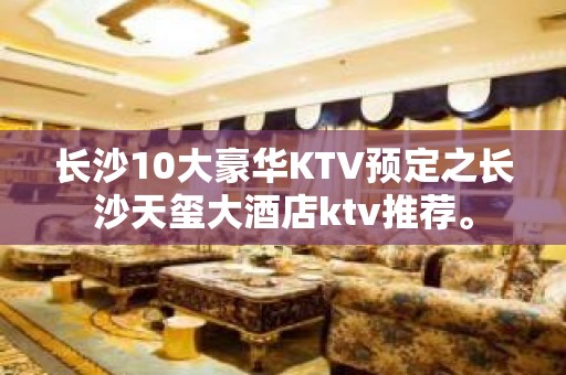 长沙10大豪华KTV预定之长沙天玺大酒店ktv推荐。