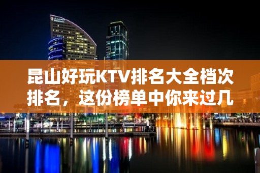 昆山好玩KTV排名大全档次排名，这份榜单中你来过几家