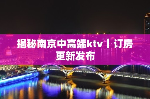 揭秘﻿南京中高端ktv丨订房更新发布