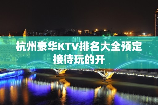 杭州豪华KTV排名大全预定接待玩的开