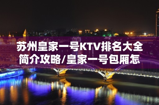 苏州皇家一号KTV排名大全简介攻略/皇家一号包厢怎么预定。