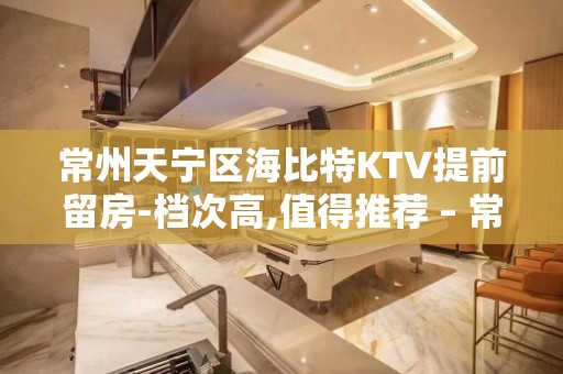 常州天宁区海比特KTV提前留房-档次高,值得推荐 – 常州天宁KTV排名大全